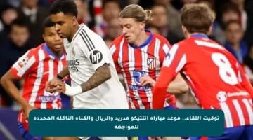 توقيت اللقاء.. موعد مباراة أتلتيكو مدريد والريال والقناة الناقلة المحددة للمواجهة